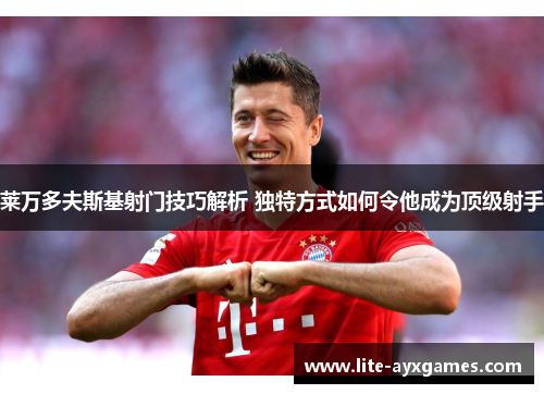 莱万多夫斯基射门技巧解析 独特方式如何令他成为顶级射手