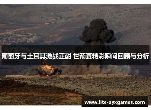 葡萄牙与土耳其激战正酣 世预赛精彩瞬间回顾与分析