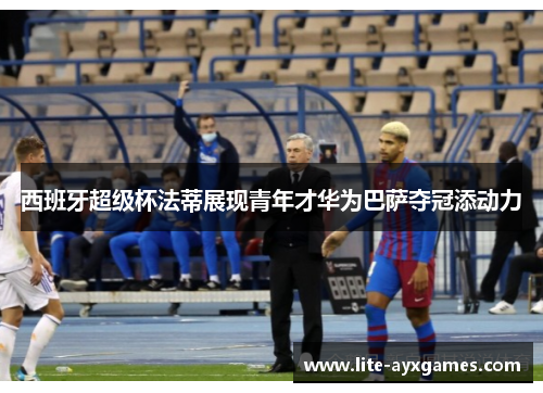 西班牙超级杯法蒂展现青年才华为巴萨夺冠添动力