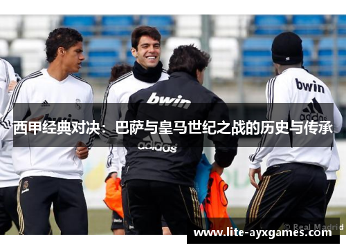 西甲经典对决：巴萨与皇马世纪之战的历史与传承