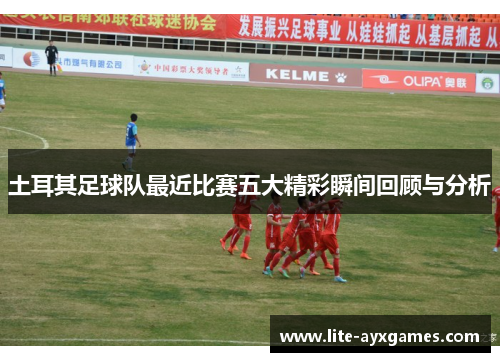 土耳其足球队最近比赛五大精彩瞬间回顾与分析