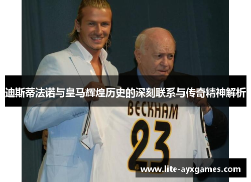 迪斯蒂法诺与皇马辉煌历史的深刻联系与传奇精神解析