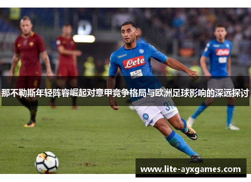 那不勒斯年轻阵容崛起对意甲竞争格局与欧洲足球影响的深远探讨