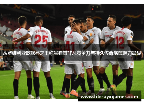 从塞维利亚欧联杯之王称号看其非凡竞争力与持久传奇底蕴魅力彰显 从塞维利亚欧联杯之王称号看其非凡竞争力与持久传奇底蕴魅力彰显