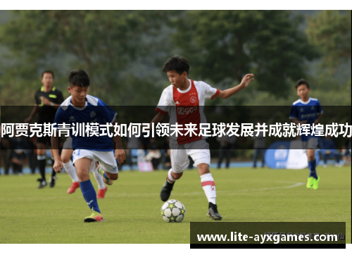 阿贾克斯青训模式如何引领未来足球发展并成就辉煌成功