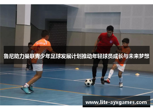 鲁尼助力曼联青少年足球发展计划推动年轻球员成长与未来梦想