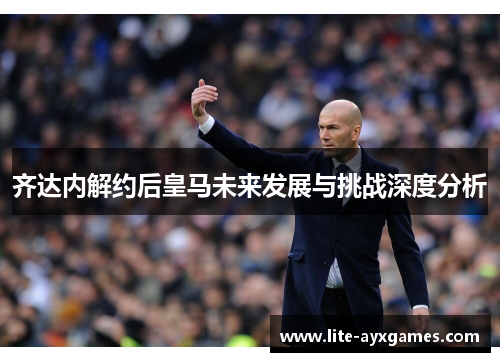 齐达内解约后皇马未来发展与挑战深度分析