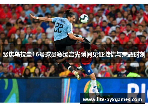 聚焦乌拉圭16号球员赛场高光瞬间见证激情与荣耀时刻