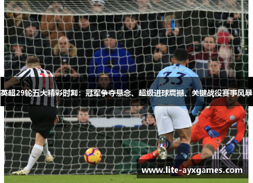 英超29轮五大精彩时刻：冠军争夺悬念、超级进球震撼、关键战役赛事风暴