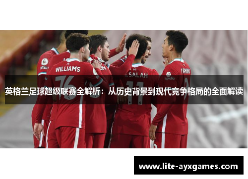 英格兰足球超级联赛全解析：从历史背景到现代竞争格局的全面解读