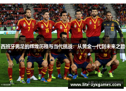 西班牙男足的辉煌历程与当代挑战：从黄金一代到未来之路