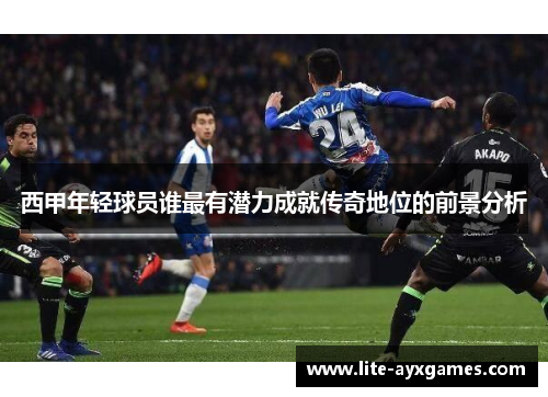 西甲年轻球员谁最有潜力成就传奇地位的前景分析