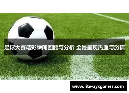足球大赛精彩瞬间回顾与分析 全景呈现热血与激情