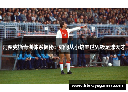 阿贾克斯青训体系揭秘：如何从小培养世界级足球天才