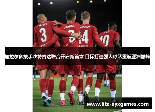 加拉尔多接手沙特吉达联合开启新篇章 目标打造强大球队重返亚洲巅峰