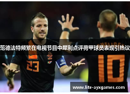 范德法特频繁在电视节目中犀利点评荷甲球员表现引热议