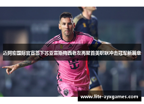 迈阿密国际官宣签下苏亚雷斯梅西老友再聚首美职联冲击冠军新篇章 迈阿密国际官宣签下苏亚雷斯梅西老友再聚首美职联冲击冠军新篇章