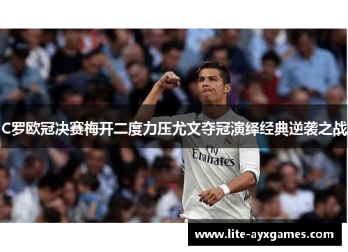 C罗欧冠决赛梅开二度力压尤文夺冠演绎经典逆袭之战