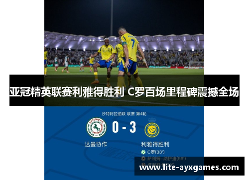 亚冠精英联赛利雅得胜利 C罗百场里程碑震撼全场