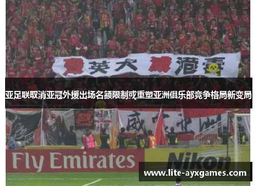亚足联取消亚冠外援出场名额限制或重塑亚洲俱乐部竞争格局新变局