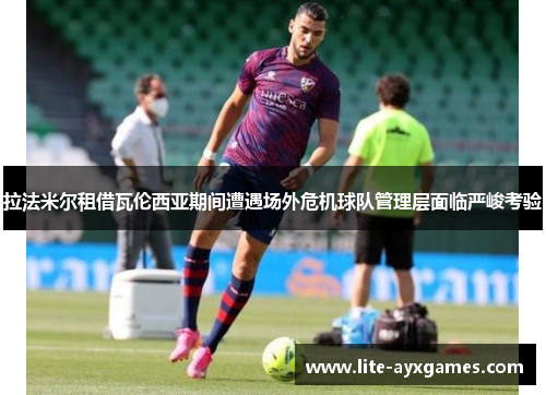 拉法米尔租借瓦伦西亚期间遭遇场外危机球队管理层面临严峻考验